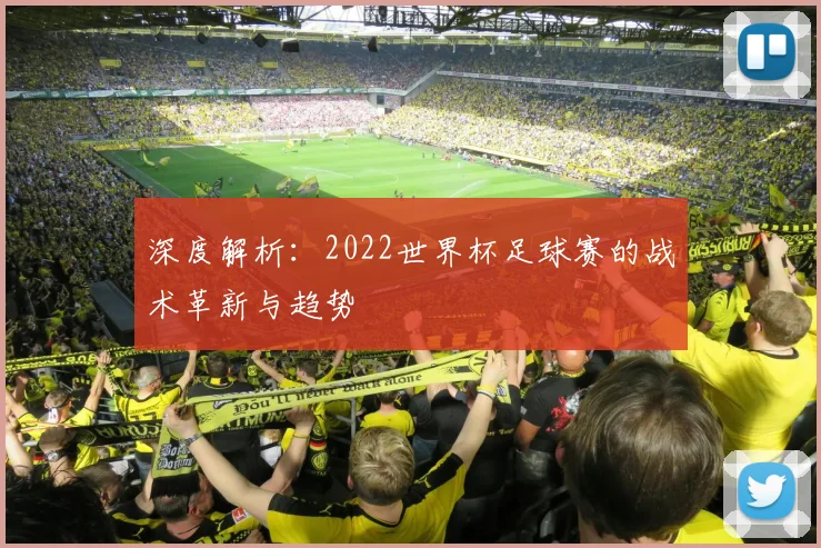 深度解析：2022世界杯足球赛的战术革新与趋势