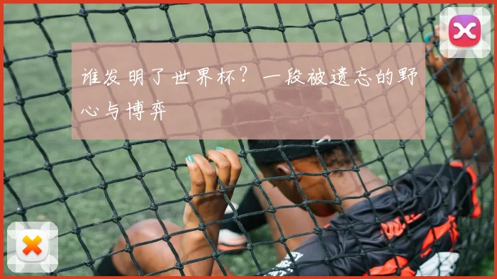 谁发明了世界杯？一段被遗忘的野心与博弈