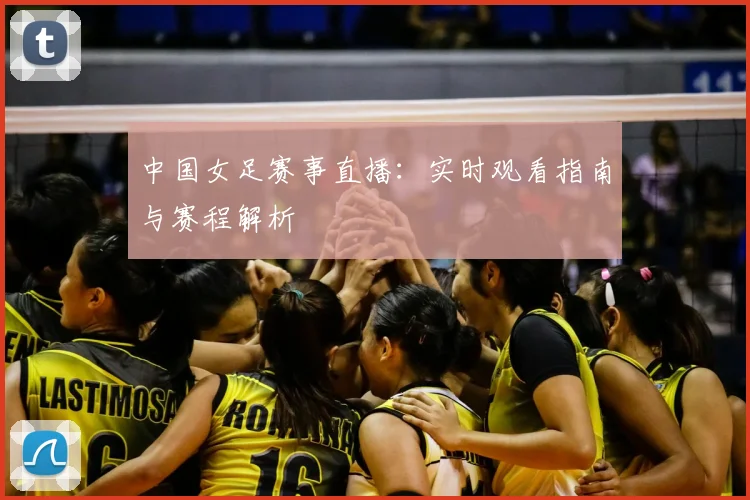中国女足赛事直播：实时观看指南与赛程解析