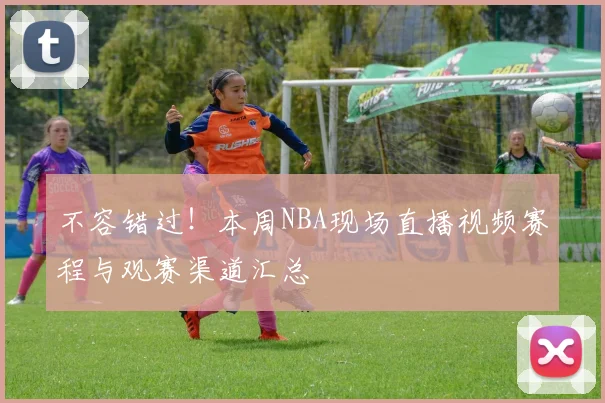 不容错过！本周NBA现场直播视频赛程与观赛渠道汇总