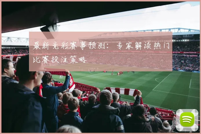 最新竞彩赛事预测：专家解读热门比赛投注策略