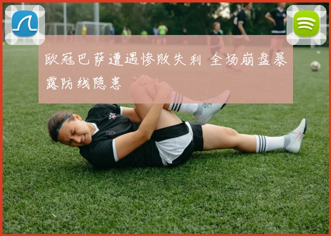 欧冠巴萨遭遇惨败失利 全场崩盘暴露防线隐患