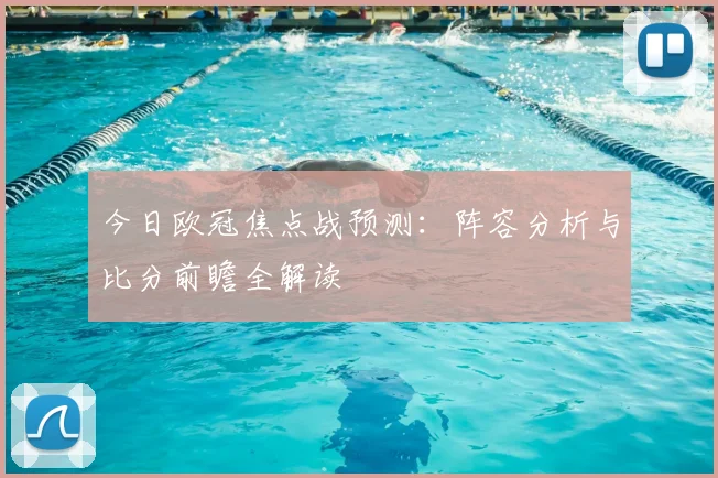 今日欧冠焦点战预测：阵容分析与比分前瞻全解读