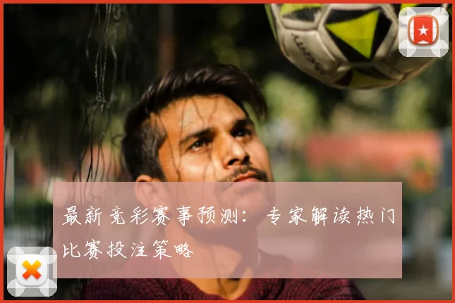 最新竞彩赛事预测：专家解读热门比赛投注策略