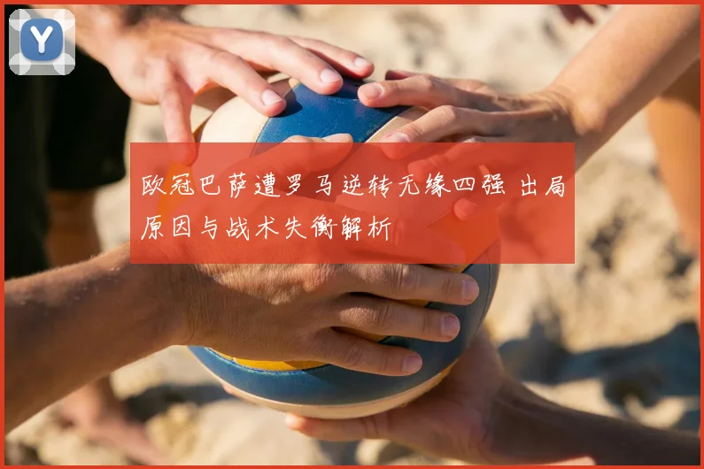 欧冠巴萨遭罗马逆转无缘四强 出局原因与战术失衡解析