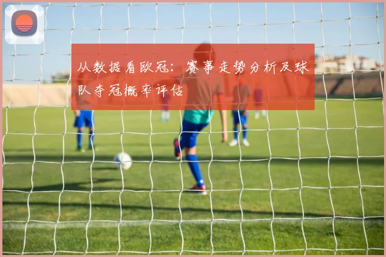 从数据看欧冠：赛事走势分析及球队夺冠概率评估