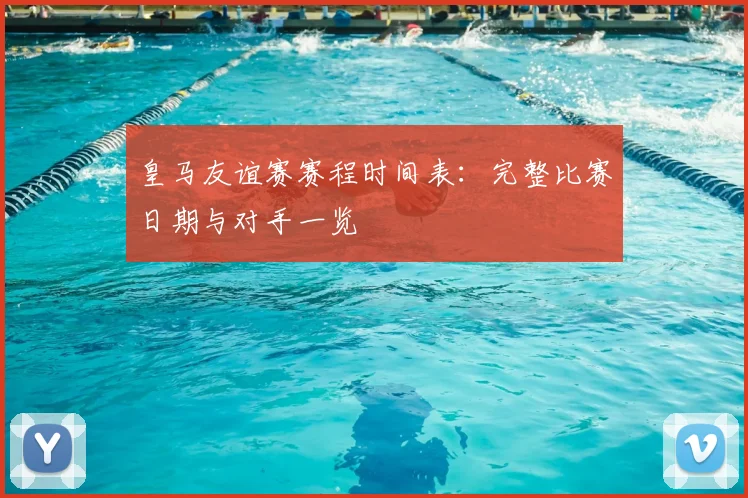 皇马友谊赛赛程时间表:完整比赛日期与对手一览