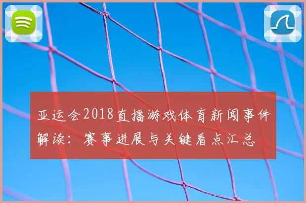 亚运会2018直播游戏体育新闻事件解读：赛事进展与关键看点汇总