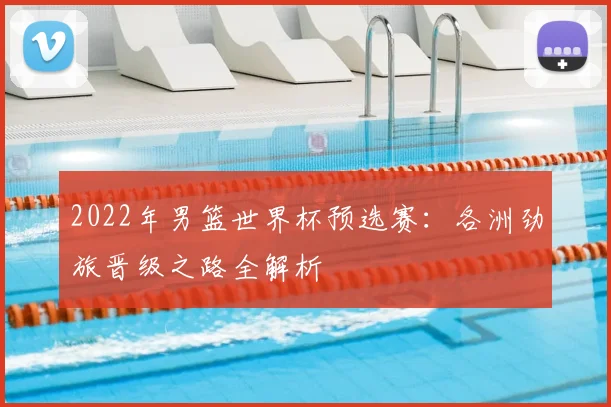 2022年男篮世界杯预选赛：各洲劲旅晋级之路全解析