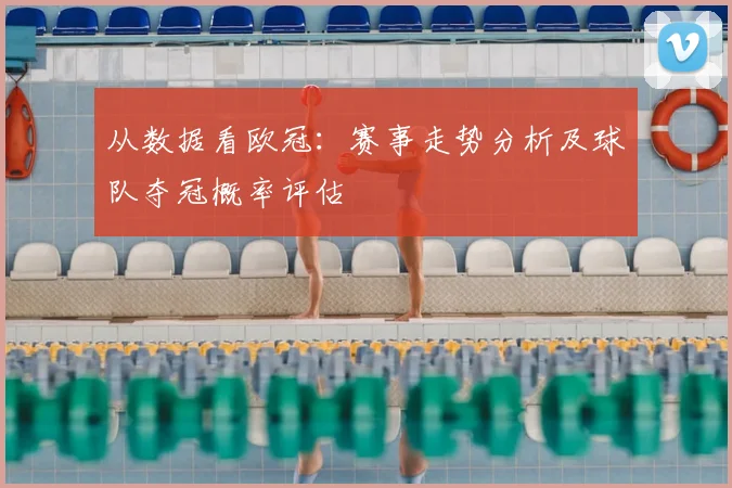 从数据看欧冠：赛事走势分析及球队夺冠概率评估
