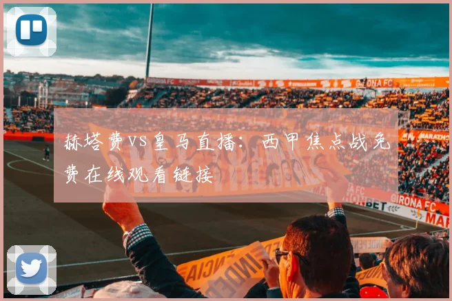 赫塔费vs皇马直播:西甲焦点战免费在线观看链接