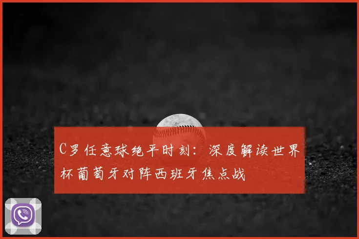 C罗任意球绝平时刻：深度解读世界杯葡萄牙对阵西班牙焦点战
