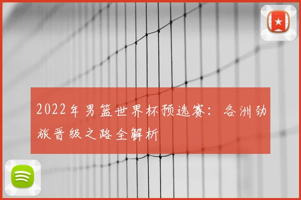 2022年男篮世界杯预选赛：各洲劲旅晋级之路全解析