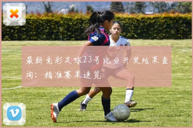 最新竞彩足球23号比分开奖结果查询:精准赛果速览