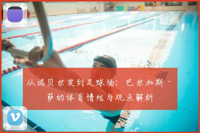 从诺贝尔奖到足球场：巴尔加斯·略萨的体育情结与观点解析