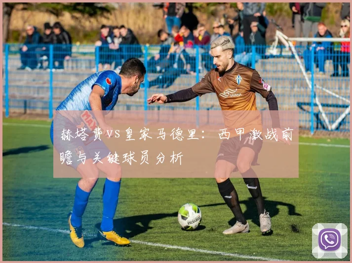 赫塔费vs皇家马德里:西甲激战前瞻与关键球员分析