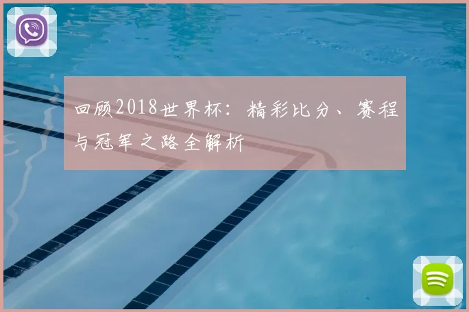 回顾2018世界杯：精彩比分、赛程与冠军之路全解析