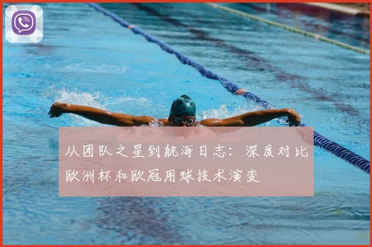 从团队之星到航海日志：深度对比欧洲杯和欧冠用球技术演变