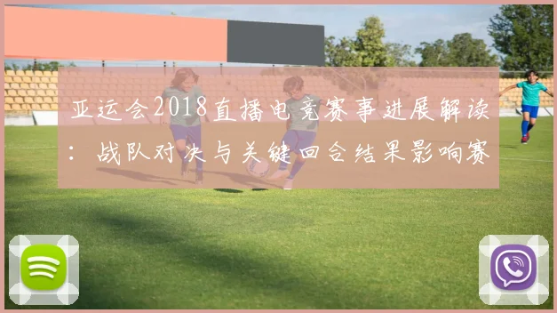 亚运会2018直播电竞赛事进展解读：战队对决与关键回合结果影响赛程