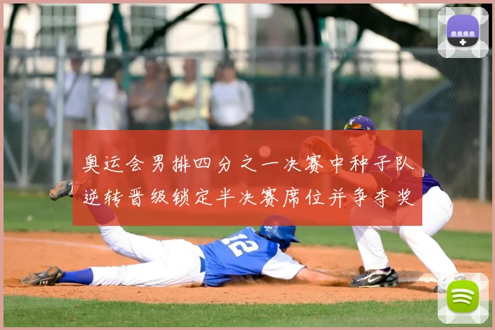 奥运会男排四分之一决赛中种子队逆转晋级锁定半决赛席位并争夺奖牌