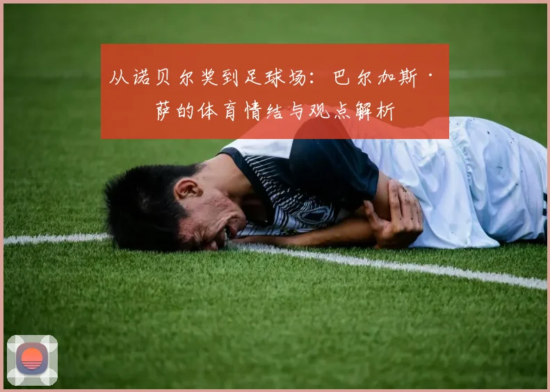 从诺贝尔奖到足球场：巴尔加斯·略萨的体育情结与观点解析