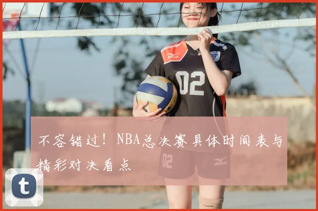 不容错过!NBA总决赛具体时间表与精彩对决看点