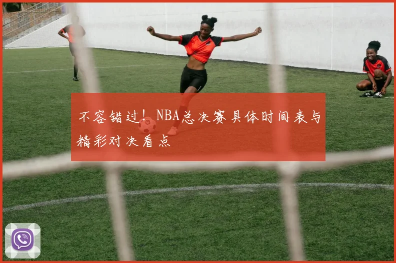 不容错过!NBA总决赛具体时间表与精彩对决看点