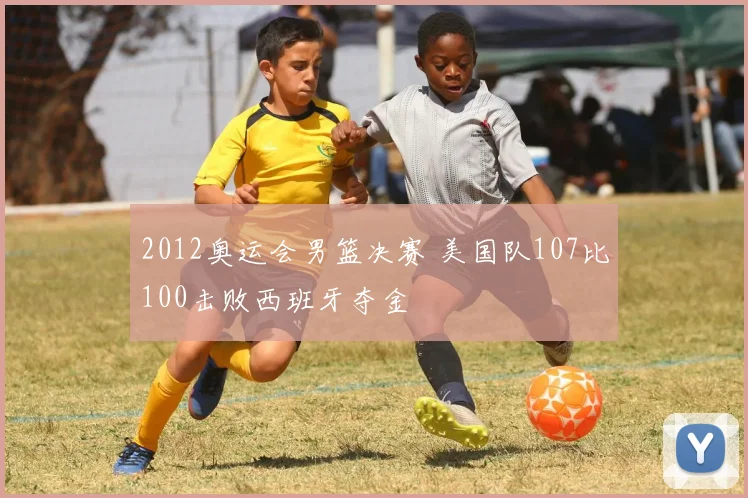 2012奥运会男篮决赛 美国队107比100击败西班牙夺金