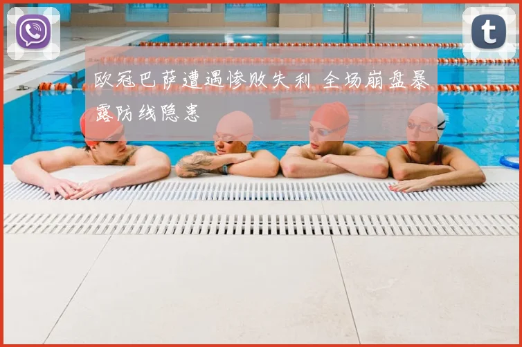 欧冠巴萨遭遇惨败失利 全场崩盘暴露防线隐患