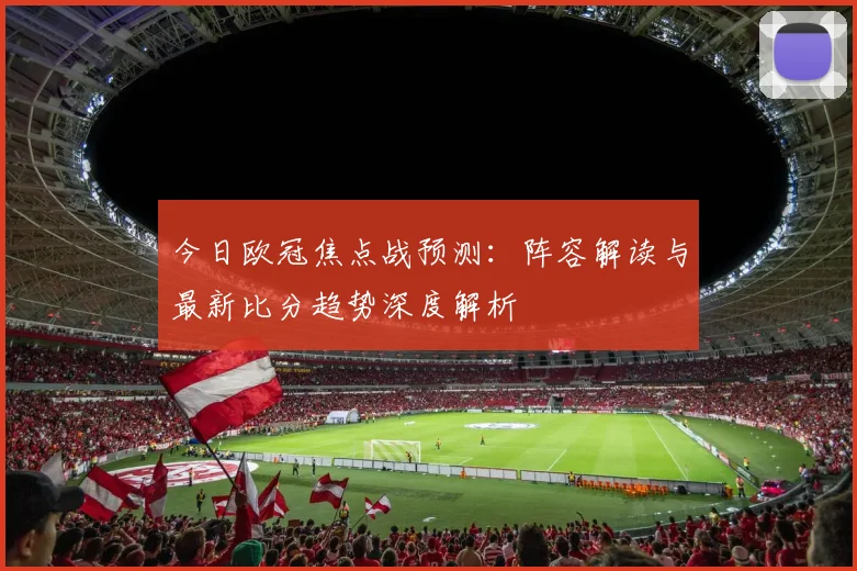 今日欧冠焦点战预测：阵容解读与最新比分趋势深度解析