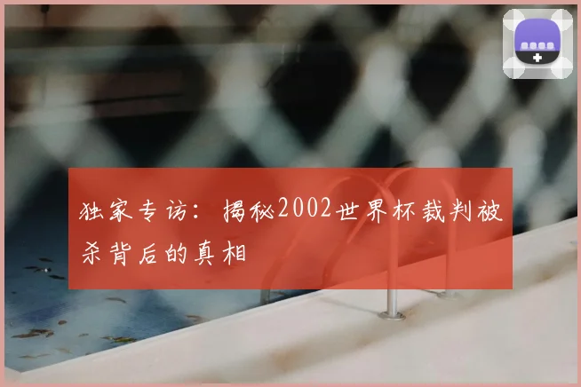 独家专访：揭秘2002世界杯裁判被杀背后的真相