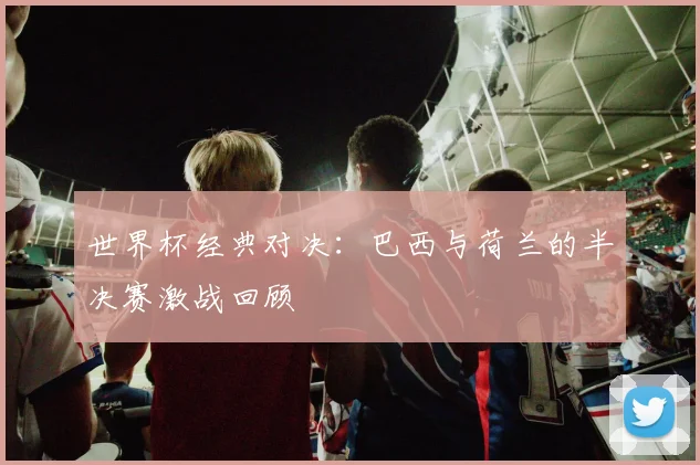 世界杯经典对决：巴西与荷兰的半决赛激战回顾