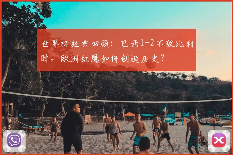 世界杯经典回顾：巴西1-2不敌比利时，欧洲红魔如何创造历史？