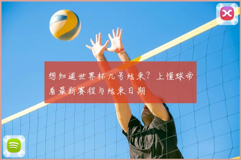 想知道世界杯几号结束?上懂球帝看最新赛程与结束日期
