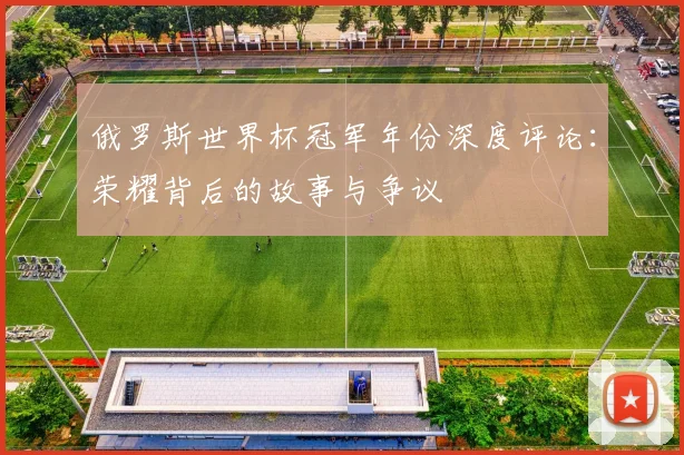 俄罗斯世界杯冠军年份深度评论：荣耀背后的故事与争议
