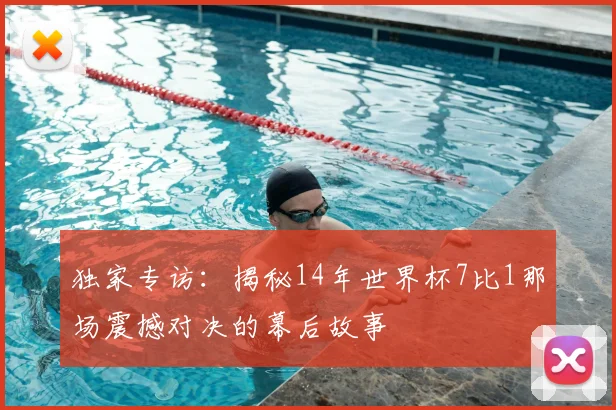 独家专访:揭秘14年世界杯7比1那场震撼对决的幕后故事