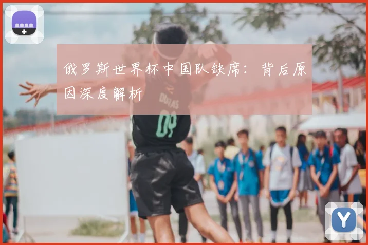 俄罗斯世界杯中国队缺席：背后原因深度解析