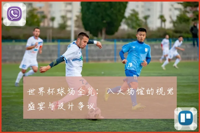 世界杯球场全览：八大场馆的视觉盛宴与设计争议