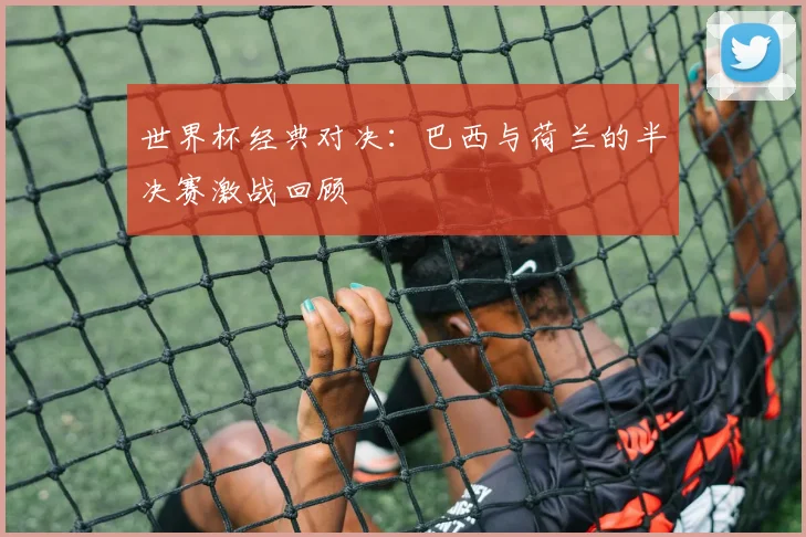 世界杯经典对决：巴西与荷兰的半决赛激战回顾