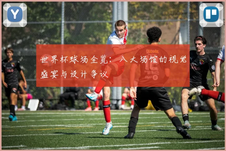 世界杯球场全览：八大场馆的视觉盛宴与设计争议