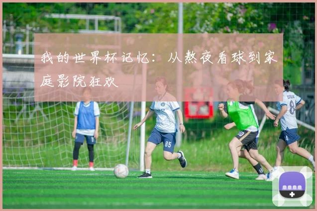 我的世界杯记忆：从熬夜看球到家庭影院狂欢