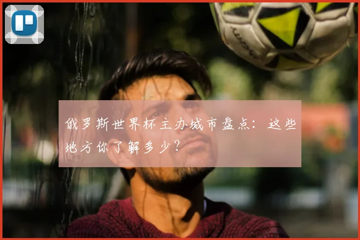 俄罗斯世界杯主办城市盘点：这些地方你了解多少？