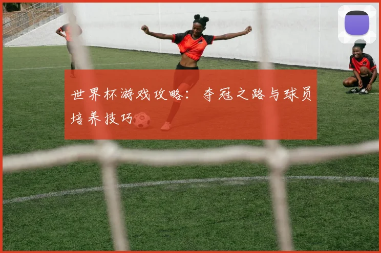 世界杯游戏攻略：夺冠之路与球员培养技巧