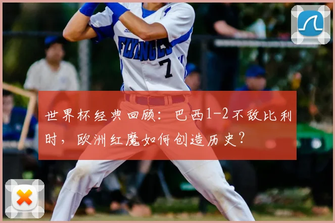 世界杯经典回顾：巴西1-2不敌比利时，欧洲红魔如何创造历史？