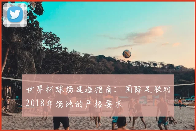 世界杯球场建造指南：国际足联对2018年场地的严格要求