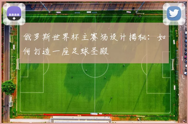 俄罗斯世界杯主赛场设计揭秘：如何打造一座足球圣殿