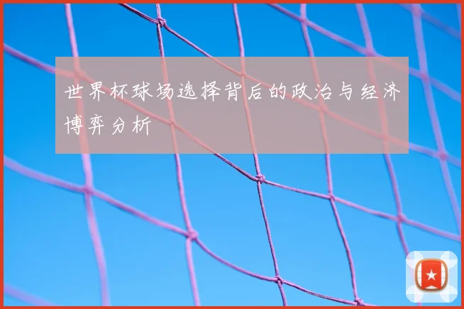 世界杯球场选择背后的政治与经济博弈分析