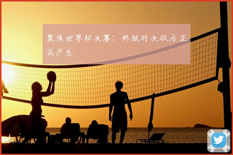 聚焦世界杯决赛：终极对决双方正式产生