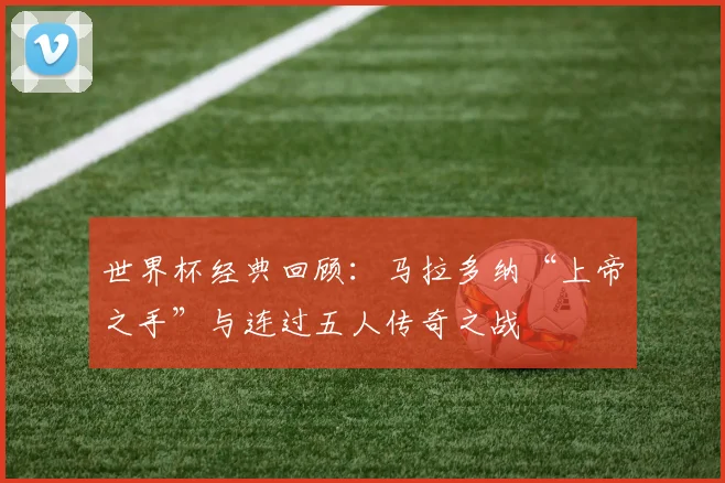 世界杯经典回顾：马拉多纳“上帝之手”与连过五人传奇之战