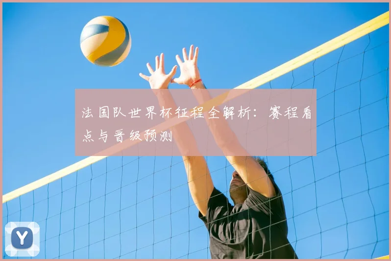 法国队世界杯征程全解析:赛程看点与晋级预测
